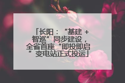 长阳：“基建 + 智巡”同步建设，全省首座“即投即启”变电站正式投运