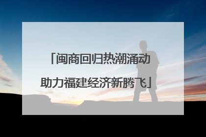 闽商回归热潮涌动 助力福建经济新腾飞