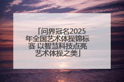 问界冠名2025年全国艺术体操锦标赛 以智慧科技点亮艺术体操之美