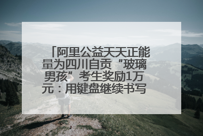 阿里公益天天正能量为四川自贡“玻璃男孩”考生奖励1万元：用键盘继续书写不设限的人生