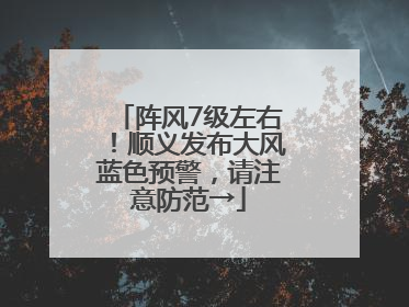 阵风7级左右！顺义发布大风蓝色预警，请注意防范→