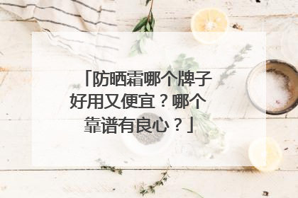 防晒霜哪个牌子好用又便宜？哪个靠谱有良心？