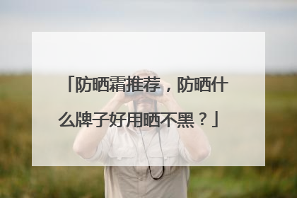 防晒霜推荐，防晒什么牌子好用晒不黑？