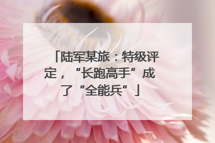 陆军某旅：特级评定，“长跑高手”成了“全能兵”