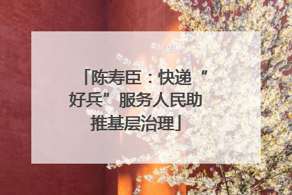 陈寿臣：快递“好兵”服务人民助推基层治理