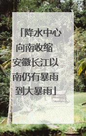 降水中心向南收缩 安徽长江以南仍有暴雨到大暴雨