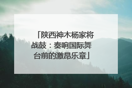 陕西神木杨家将战鼓：奏响国际舞台前的激昂乐章