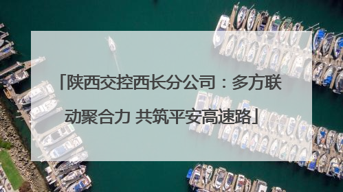 陕西交控西长分公司：多方联动聚合力 共筑平安高速路