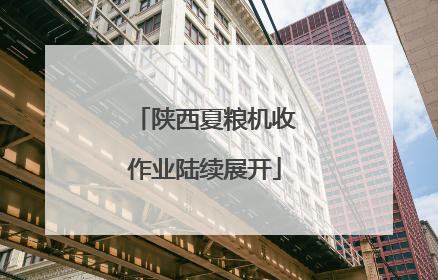 陕西夏粮机收作业陆续展开