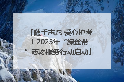 随手志愿 爱心护考！2025年“绿丝带”志愿服务行动启动