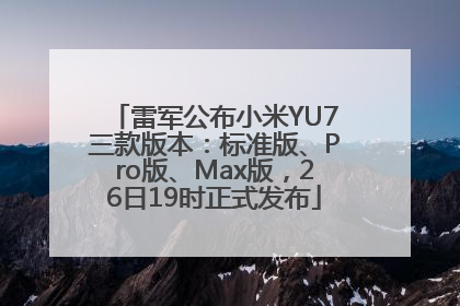 雷军公布小米YU7三款版本：标准版、Pro版、Max版，26日19时正式发布
