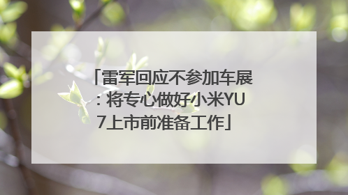 雷军回应不参加车展：将专心做好小米YU7上市前准备工作