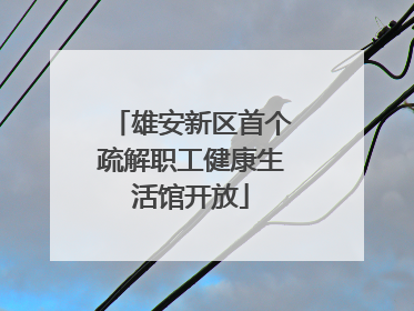 雄安新区首个疏解职工健康生活馆开放