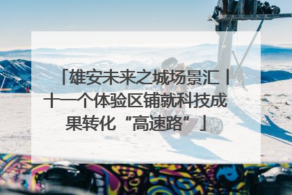 雄安未来之城场景汇丨十一个体验区铺就科技成果转化“高速路”
