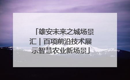 雄安未来之城场景汇｜百项前沿技术展示智慧农业新场景