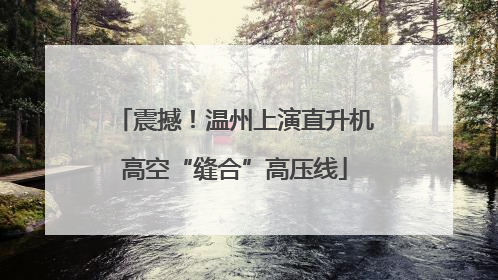 震撼！温州上演直升机高空“缝合”高压线
