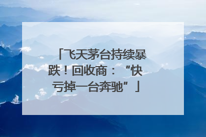 飞天茅台持续暴跌！回收商：“快亏掉一台奔驰”