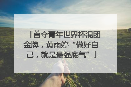 首夺青年世界杯混团金牌，黄雨婷“做好自己，就是最强底气”