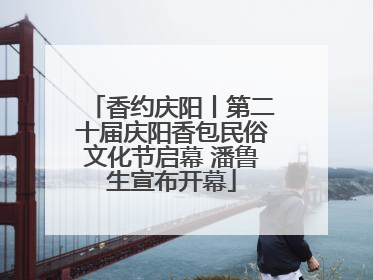 香约庆阳丨第二十届庆阳香包民俗文化节启幕 潘鲁生宣布开幕