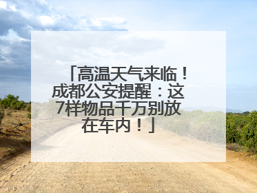 高温天气来临！成都公安提醒：这7样物品千万别放在车内！