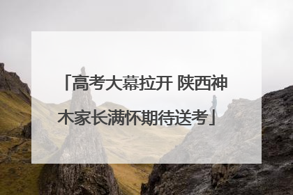 高考大幕拉开 陕西神木家长满怀期待送考