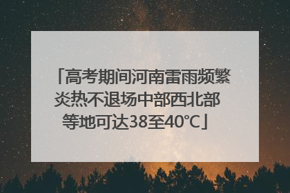 高考期间河南雷雨频繁 炎热不退场中部西北部等地可达38至40℃