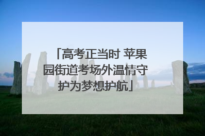 高考正当时 苹果园街道考场外温情守护为梦想护航