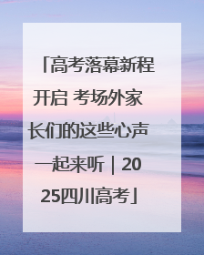高考落幕新程开启 考场外家长们的这些心声一起来听｜2025四川高考