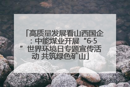 高质量发展看山西国企：中能煤业开展“6·5”世界环境日专题宣传活动 共筑绿色矿山