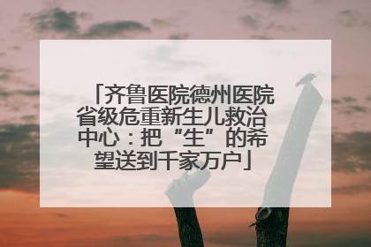 齐鲁医院德州医院省级危重新生儿救治中心：把“生”的希望送到千家万户