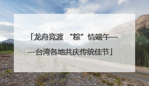 龙舟竞渡 “粽”情端午——台湾各地共庆传统佳节