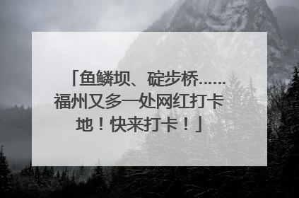 鱼鳞坝、碇步桥……福州又多一处网红打卡地！快来打卡！