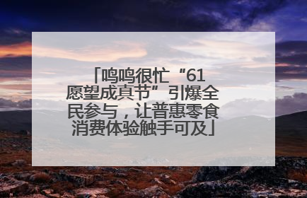 鸣鸣很忙“61 愿望成真节”引爆全民参与，让普惠零食消费体验触手可及