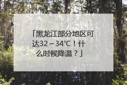 黑龙江部分地区可达32～34℃！什么时候降温？