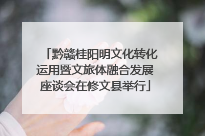 黔赣桂阳明文化转化运用暨文旅体融合发展座谈会在修文县举行