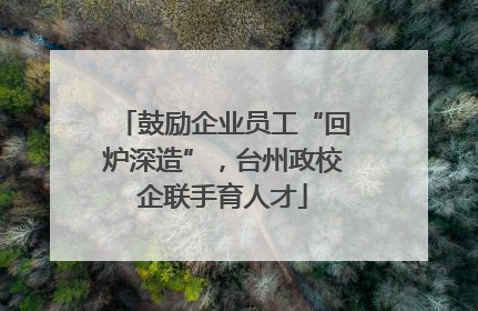 鼓励企业员工“回炉深造”，台州政校企联手育人才