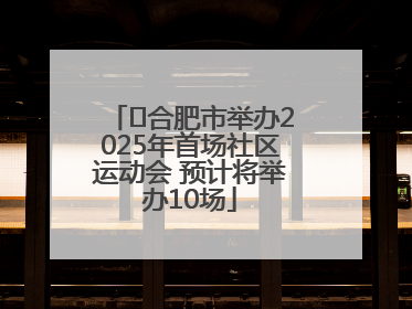 ﻿合肥市举办2025年首场社区运动会 预计将举办10场