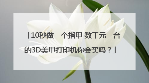 10秒做一个指甲 数千元一台的3D美甲打印机你会买吗？