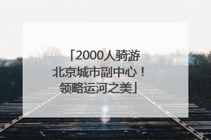 2000人骑游北京城市副中心！领略运河之美