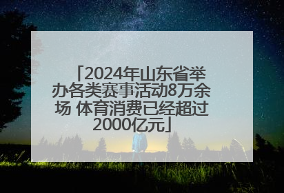 2024年山东省举办各类赛事活动8万余场 体育消费已经超过2000亿元