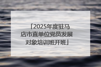 2025年度驻马店市直单位党员发展对象培训班开班