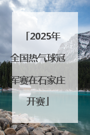 2025年全国热气球冠军赛在石家庄开赛