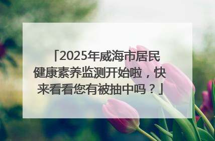 2025年威海市居民健康素养监测开始啦，快来看看您有被抽中吗？
