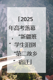 2025年高考落幕，“新疆班”学生泪别“第二故乡”宿迁