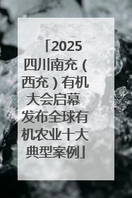 2025四川南充（西充）有机大会启幕 发布全球有机农业十大典型案例