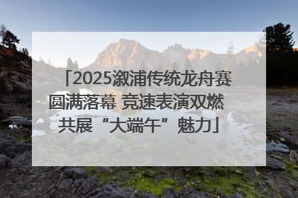 2025溆浦传统龙舟赛圆满落幕 竞速表演双燃 共展“大端午”魅力