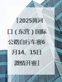 2025黄河口（东营）国际公路自行车赛6月14、15日激情开赛