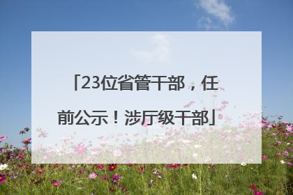 23位省管干部，任前公示！涉厅级干部