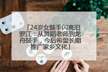 24岁女鼓手闪亮汨罗江：从舞蹈老师到龙舟鼓手，今后希望长期推广家乡文化