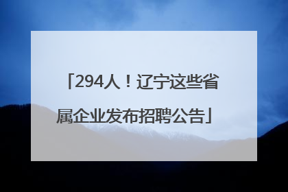 294人！辽宁这些省属企业发布招聘公告